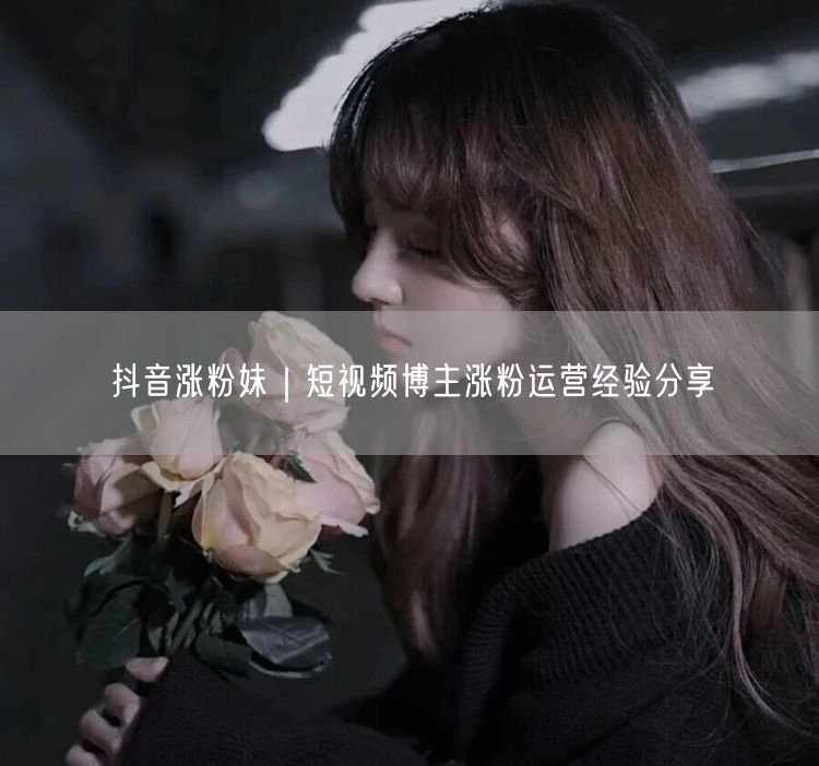 抖音涨粉妹｜短视频博主涨粉运营经验分享