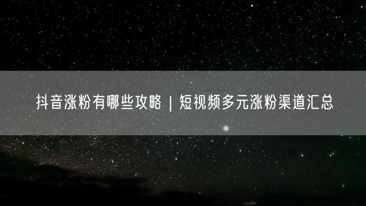 抖音涨粉有哪些攻略｜短视频多元涨粉渠道汇总