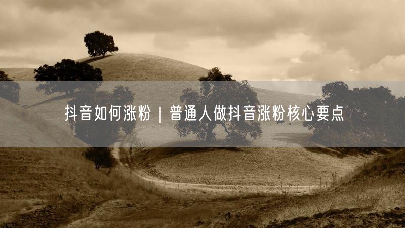 抖音如何涨粉｜普通人做抖音涨粉核心要点