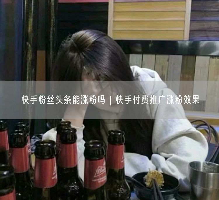 快手粉丝头条能涨粉吗｜快手付费推广涨粉效果