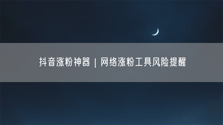 抖音涨粉神器｜网络涨粉工具风险提醒