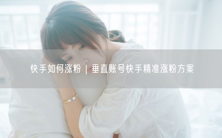 快手如何涨粉｜垂直账号快手精准涨粉方案