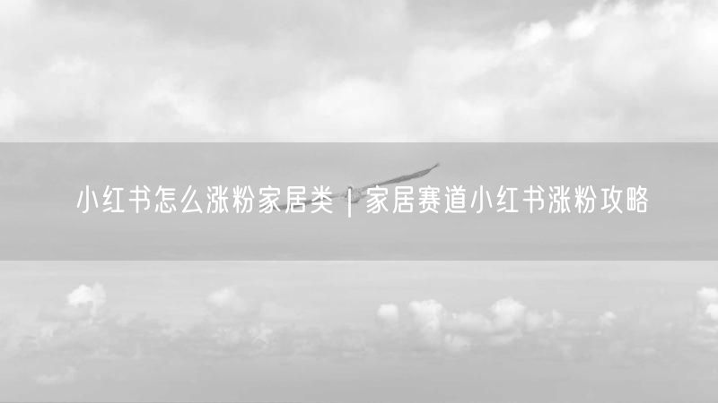 小红书怎么涨粉家居类｜家居赛道小红书涨粉攻略