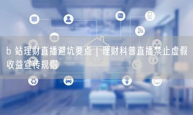 b 站理财直播避坑要点｜理财科普直播禁止虚假收益宣传规则
