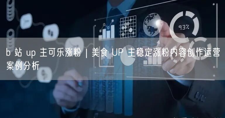 b 站 up 主可乐涨粉｜美食 UP 主稳定涨粉内容创作运营案例分析