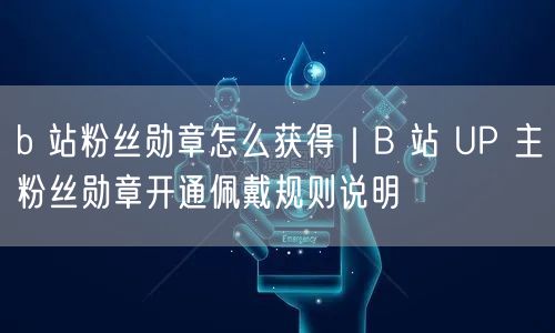 b 站粉丝勋章怎么获得｜B 站 UP 主粉丝勋章开通佩戴规则说明