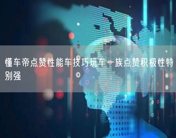 懂车帝点赞性能车技巧玩车一族点赞积极性特别强
