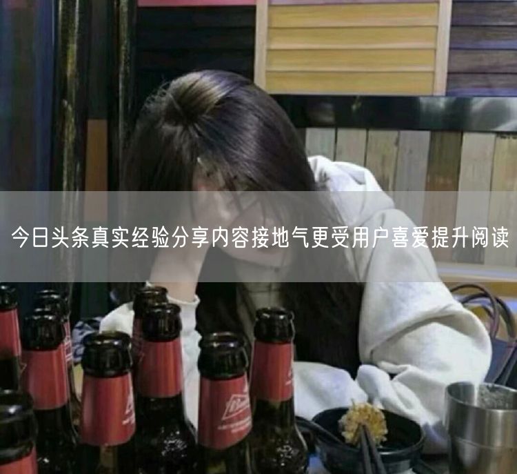 今日头条真实经验分享内容接地气更受用户喜爱提升阅读