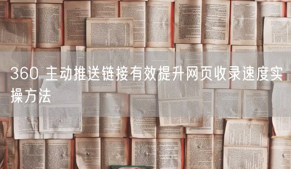 360 主动推送链接有效提升网页收录速度实操方法