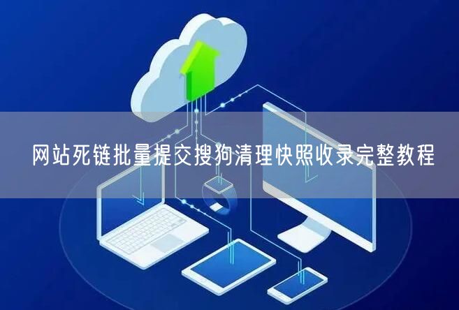 网站死链批量提交搜狗清理快照收录完整教程