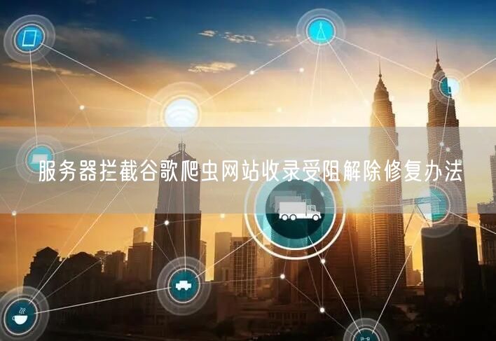 服务器拦截谷歌爬虫网站收录受阻解除修复办法