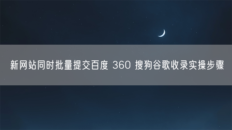 新网站同时批量提交百度 360 搜狗谷歌收录实操步骤