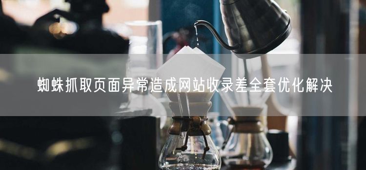 蜘蛛抓取页面异常造成网站收录差全套优化解决