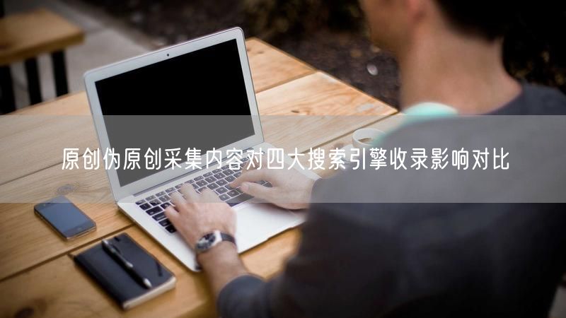 原创伪原创采集内容对四大搜索引擎收录影响对比