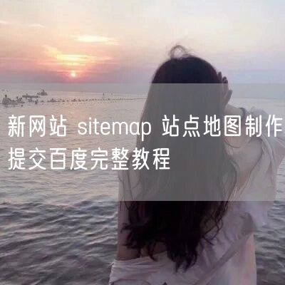 新网站 sitemap 站点地图制作提交百度完整教程
