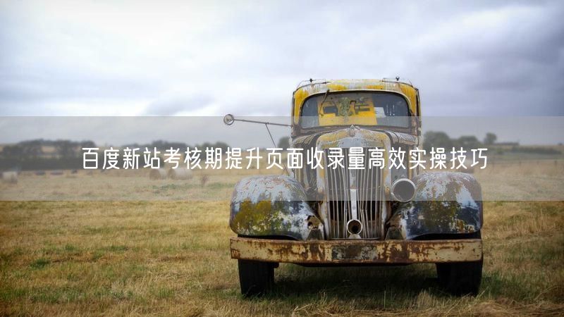 百度新站考核期提升页面收录量高效实操技巧