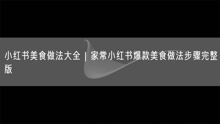 小红书美食做法大全｜家常小红书爆款美食做法步骤完整版