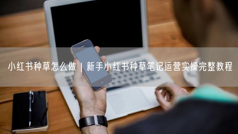 小红书种草怎么做｜新手小红书种草笔记运营实操完整教程
