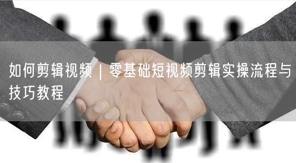 如何剪辑视频｜零基础短视频剪辑实操流程与技巧教程