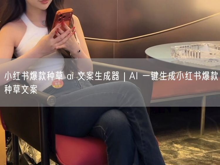 小红书爆款种草 ai 文案生成器｜AI 一键生成小红书爆款种草文案
