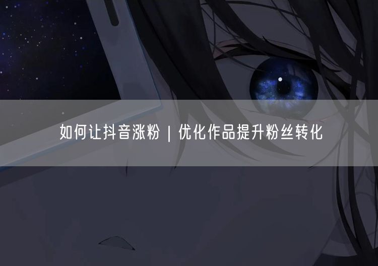 如何让抖音涨粉｜优化作品提升粉丝转化