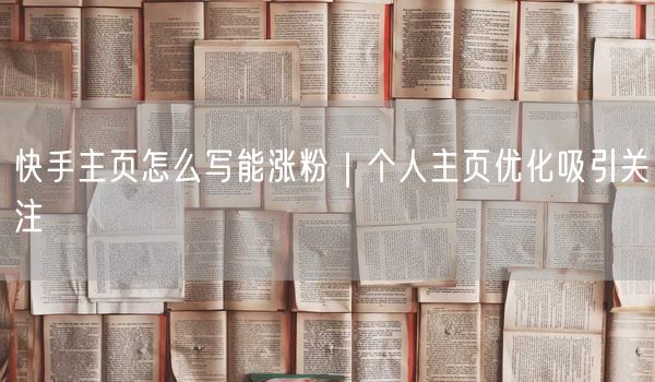 快手主页怎么写能涨粉｜个人主页优化吸引关注