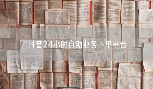 抖音24小时自助业务下单平台