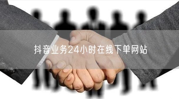 抖音业务24小时在线下单网站
