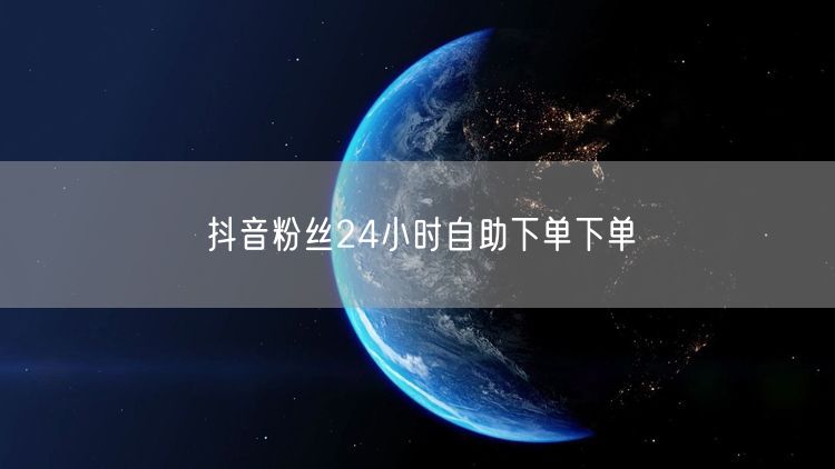 抖音粉丝24小时自助下单下单