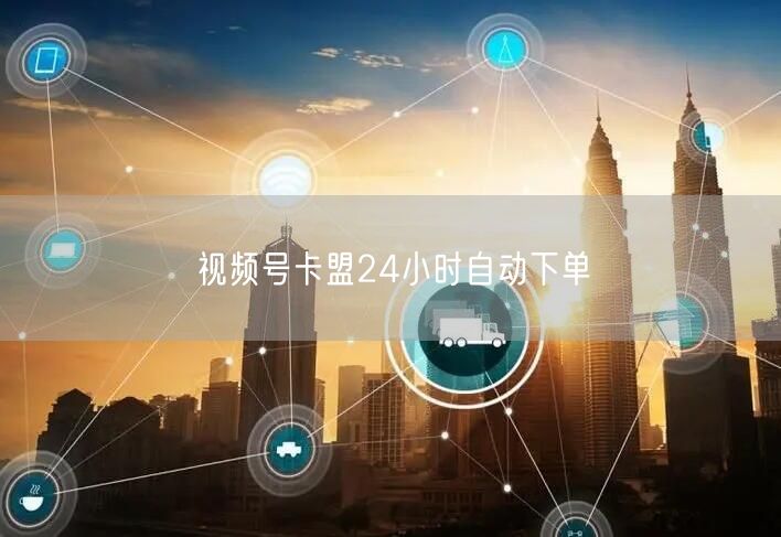 视频号卡盟24小时自动下单