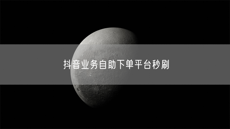 抖音业务自助下单平台秒刷