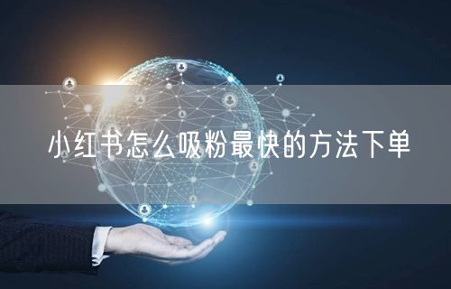 小红书怎么吸粉最快的方法下单