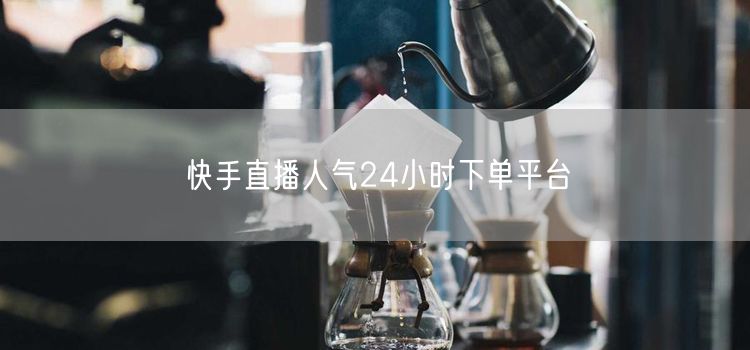 快手直播人气24小时下单平台