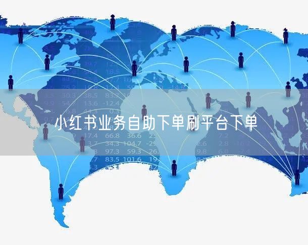 小红书业务自助下单刷平台下单