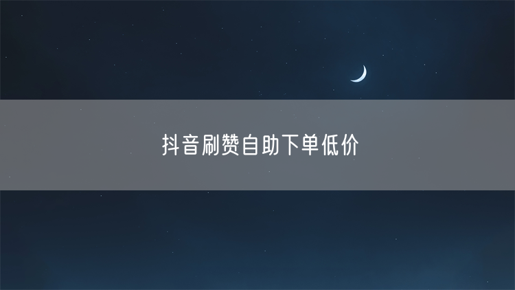 抖音刷赞自助下单低价