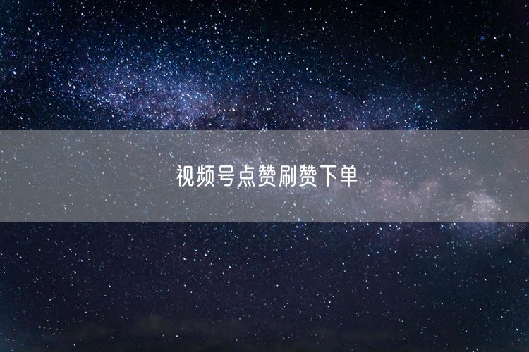 视频号点赞刷赞下单