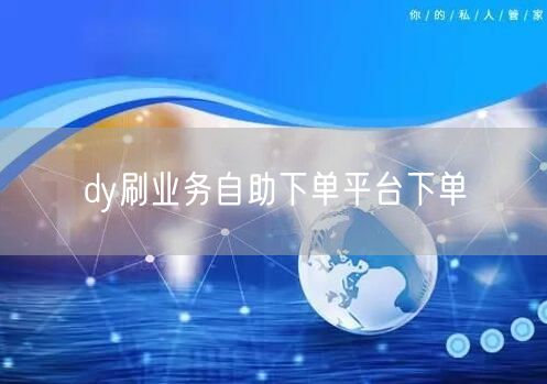 dy刷业务自助下单平台下单