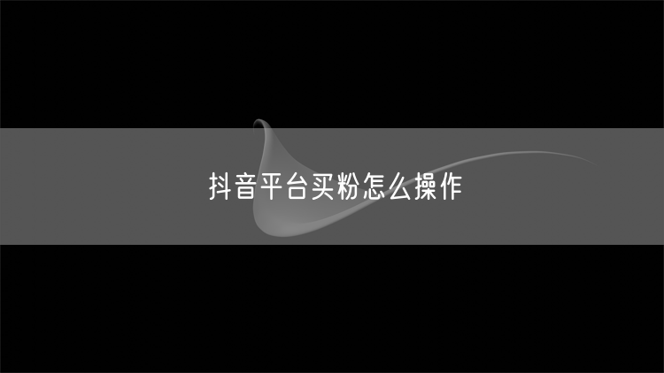 抖音平台买粉怎么操作