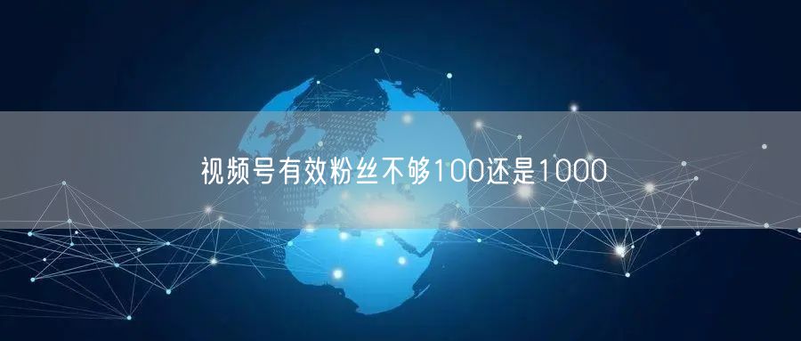 视频号有效粉丝不够100还是1000