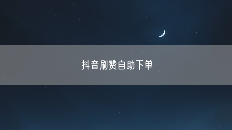 抖音刷赞自助下单