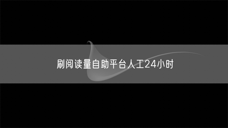 刷阅读量自助平台人工24小时