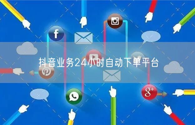 抖音业务24小时自动下单平台