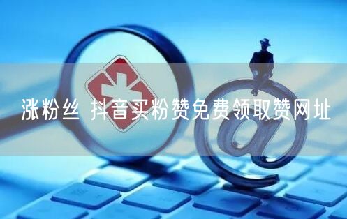 涨粉丝 抖音买粉赞免费领取赞网址