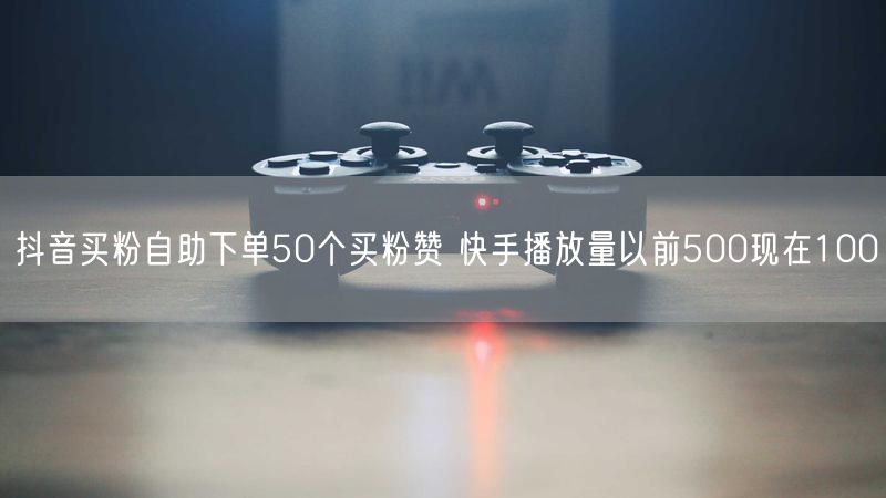 抖音买粉自助下单50个买粉赞 快手播放量以前500现在100