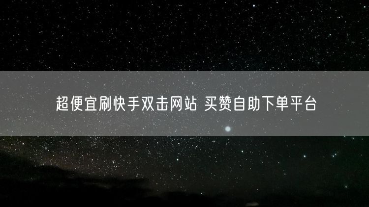 超便宜刷快手双击网站 买赞自助下单平台