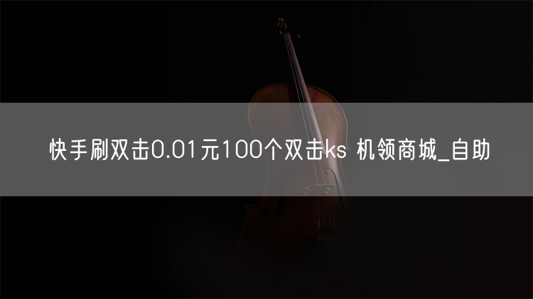 快手刷双击0.01元100个双击ks 机领商城_自助