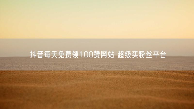 抖音每天免费领100赞网站 超级买粉丝平台