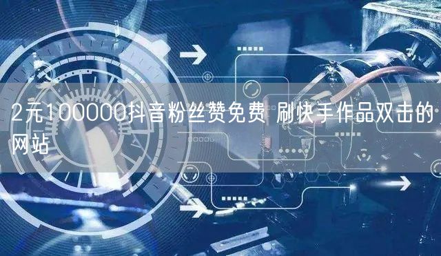 2元100000抖音粉丝赞免费 刷快手作品双击的网站