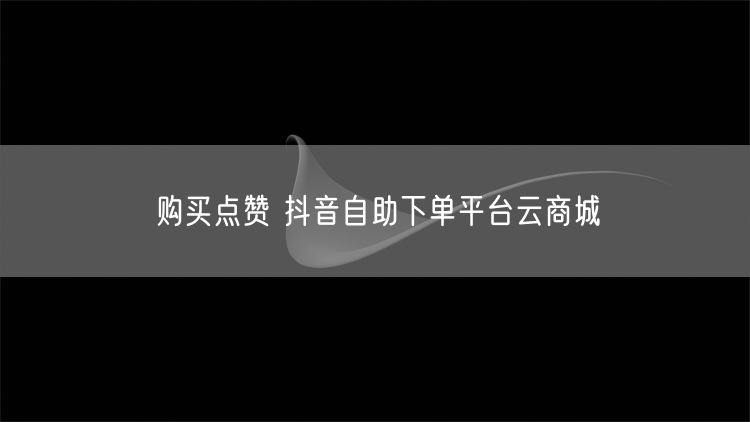 购买点赞 抖音自助下单平台云商城