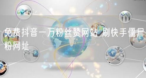 免费抖音一万粉丝赞网站 刷快手僵尸粉网址